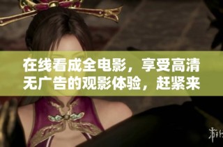 在线看成全电影，享受高清无广告的观影体验，赶紧来吧！