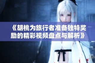 《胡桃为旅行者准备独特奖励的精彩视频盘点与解析》