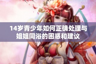 14岁青少年如何正确处理与姐姐同浴的困惑和建议
