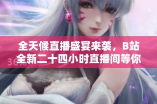 全天候直播盛宴来袭，B站全新二十四小时直播间等你来体验