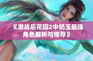 《激战后花园2中奶玉最强角色解析与推荐》