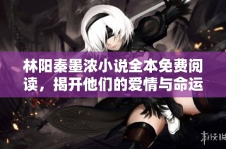 林阳秦墨浓小说全本免费阅读，揭开他们的爱情与命运故事新篇章