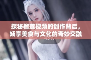 探秘榴莲视频的创作背后，畅享美食与文化的奇妙交融