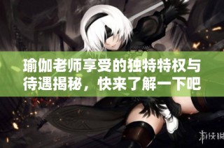 瑜伽老师享受的独特特权与待遇揭秘，快来了解一下吧