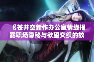 《苍井空新作办公室情缘揭露职场隐秘与欲望交织的故事》