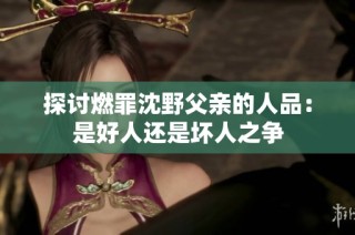 探讨燃罪沈野父亲的人品：是好人还是坏人之争