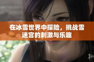 在冰雪世界中探险，挑战雪迷宫的刺激与乐趣