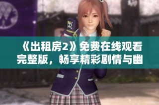 《出租房2》免费在线观看完整版，畅享精彩剧情与幽默瞬间