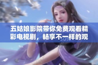 五姑娘影院带你免费观看精彩电视剧，畅享不一样的观影体验