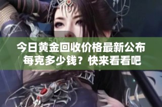 今日黄金回收价格最新公布 每克多少钱？快来看看吧