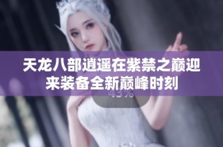 天龙八部逍遥在紫禁之巅迎来装备全新巅峰时刻