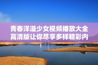 青春洋溢少女视频播放大全高清版让你尽享多样精彩内容