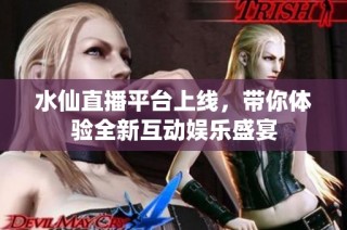 水仙直播平台上线，带你体验全新互动娱乐盛宴