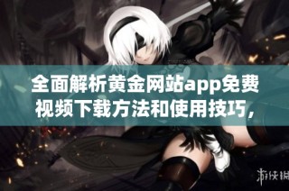 全面解析黄金网站app免费视频下载方法和使用技巧，尽在这里！