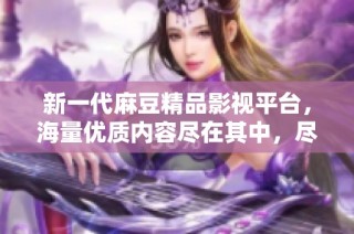 新一代麻豆精品影视平台，海量优质内容尽在其中，尽情享受视听盛宴