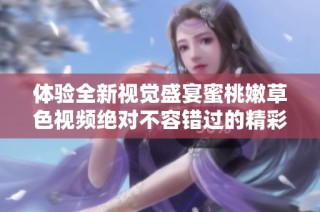 体验全新视觉盛宴蜜桃嫩草色视频绝对不容错过的精彩内容