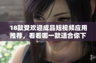 18款受欢迎成品短视频应用推荐，看看哪一款适合你下载安装使用
