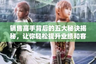 销售高手背后的五大秘诀揭秘，让你轻松提升业绩和客户满意度