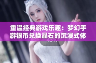 重温经典游戏乐趣：梦幻手游银币兑换晶石的沉浸式体验