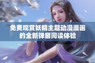 免费观赏妖精主题动漫漫画的全新弹窗阅读体验