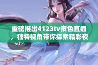 重磅推出4123tv夜色直播，独特视角带你探索精彩夜晚生活