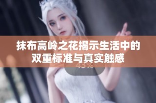 抹布高岭之花揭示生活中的双重标准与真实触感