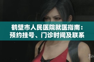 鹤壁市人民医院就医指南：预约挂号、门诊时间及联系方式详解