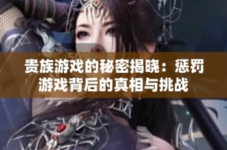 贵族游戏的秘密揭晓：惩罚游戏背后的真相与挑战