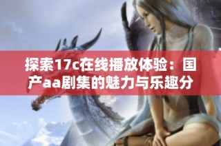 探索17c在线播放体验：国产aa剧集的魅力与乐趣分析