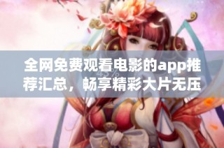 全网免费观看电影的app推荐汇总，畅享精彩大片无压力