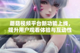 蘑菇视频平台新功能上线，提升用户观看体验与互动性