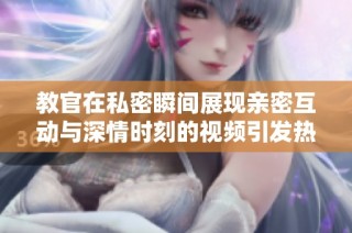 教官在私密瞬间展现亲密互动与深情时刻的视频引发热议