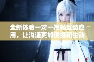 全新体验一对一视频互动应用，让沟通更加便捷和生动