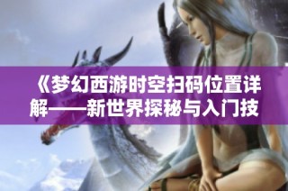 《梦幻西游时空扫码位置详解——新世界探秘与入门技巧全攻略》