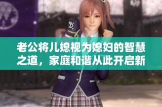 老公将儿媳视为媳妇的智慧之道，家庭和谐从此开启新篇章