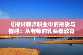 《探讨教师职业中的挑战与情感：从老师的乳头看教育意义》