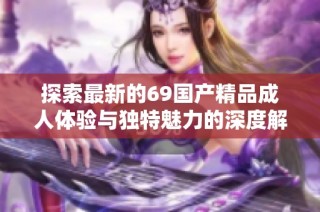 探索最新的69国产精品成人体验与独特魅力的深度解析与评论