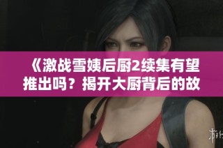 《激战雪姨后厨2续集有望推出吗？揭开大厨背后的故事》