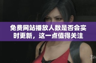 免费网站播放人数是否会实时更新，这一点值得关注