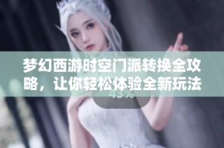 梦幻西游时空门派转换全攻略，让你轻松体验全新玩法与乐趣