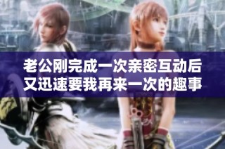 老公刚完成一次亲密互动后又迅速要我再来一次的趣事分享