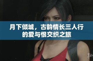月下倾城，古韵情长三人行的爱与恨交织之旅