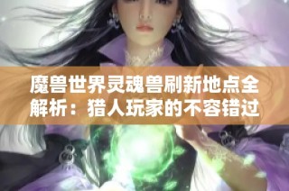 魔兽世界灵魂兽刷新地点全解析：猎人玩家的不容错过指南