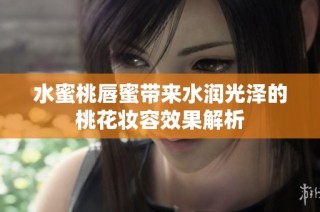 水蜜桃唇蜜带来水润光泽的桃花妆容效果解析