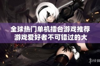 全球热门单机擂台游戏推荐 游戏爱好者不可错过的大型对战格斗手游