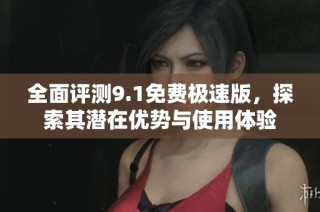 全面评测9.1免费极速版，探索其潜在优势与使用体验