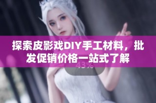 探索皮影戏DIY手工材料，批发促销价格一站式了解