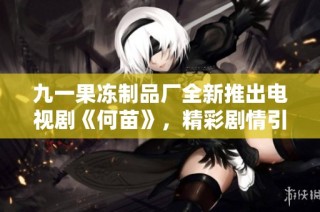 九一果冻制品厂全新推出电视剧《何苗》，精彩剧情引人关注