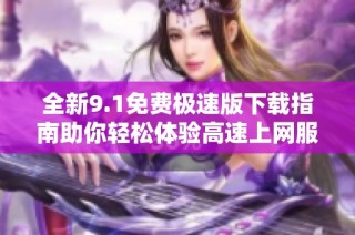 全新9.1免费极速版下载指南助你轻松体验高速上网服务