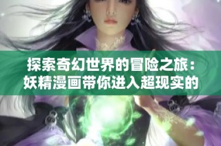 探索奇幻世界的冒险之旅：妖精漫画带你进入超现实的神秘境界